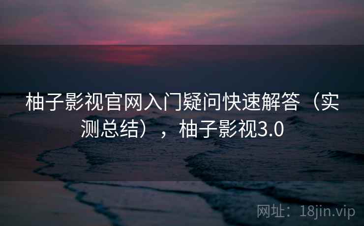 柚子影视官网入门疑问快速解答(实测总结),柚子影视3.0 第2张 柚子影视官网入门疑问快速解答(实测总结),柚子影视3.0 第2张