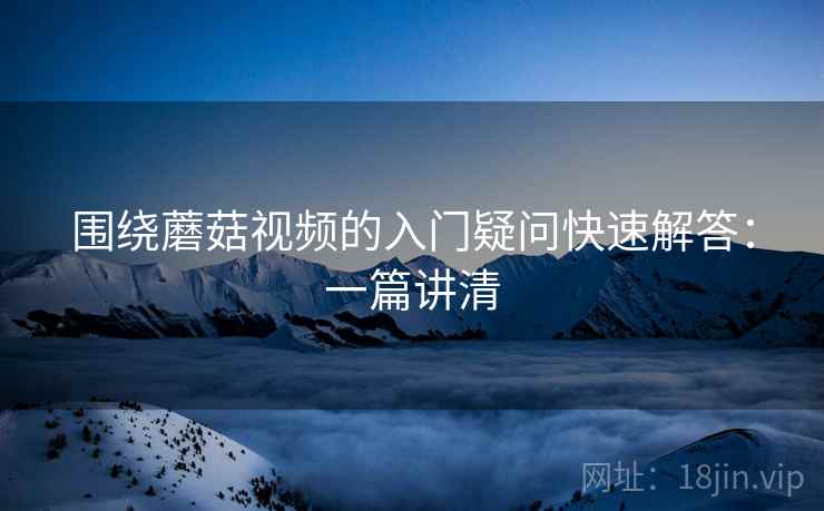 围绕蘑菇视频的入门疑问快速解答：一篇讲清  第2张