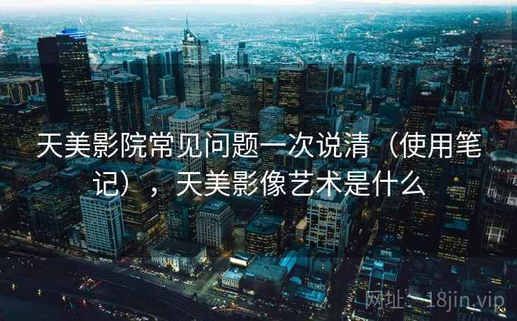 天美影院常见问题一次说清（使用笔记），天美影像艺术是什么  第1张