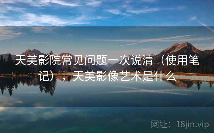 天美影院常见问题一次说清（使用笔记），天美影像艺术是什么  第2张