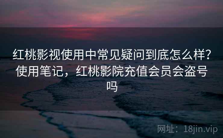 红桃影视使用中常见疑问到底怎么样？使用笔记，红桃影院充值会员会盗号吗  第2张