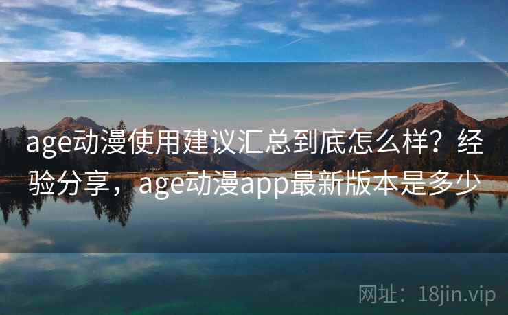 age动漫使用建议汇总到底怎么样？经验分享，age动漫app最新版本是多少  第1张