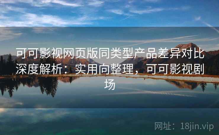 可可影视网页版同类型产品差异对比深度解析：实用向整理，可可影视剧场  第2张