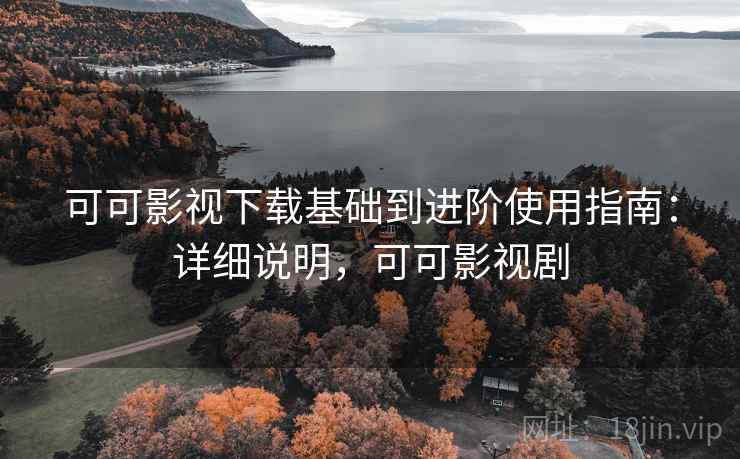 可可影视下载基础到进阶使用指南：详细说明，可可影视剧
