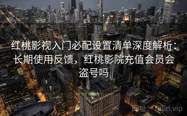 红桃影视入门必配设置清单深度解析：长期使用反馈，红桃影院充值会员会盗号吗  第2张