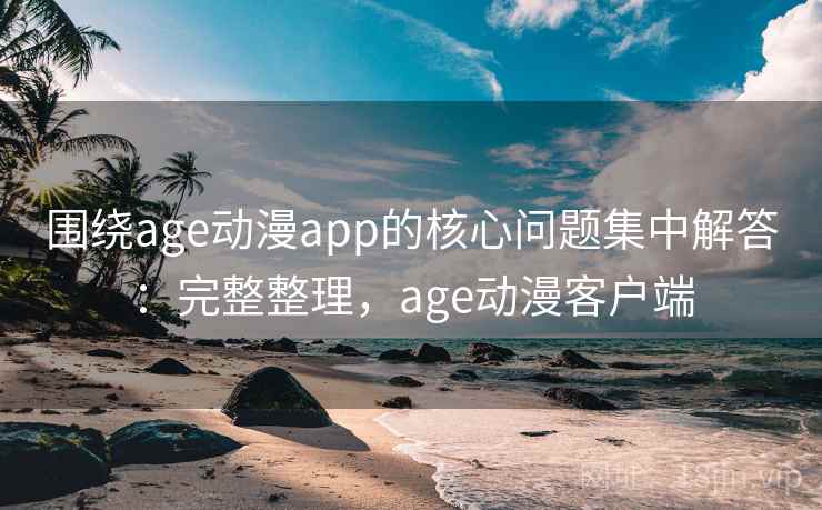 围绕age动漫app的核心问题集中解答：完整整理，age动漫客户端