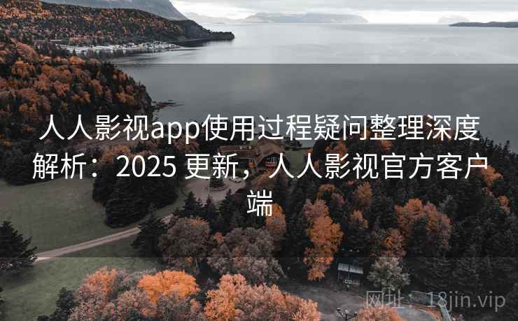 人人影视app使用过程疑问整理深度解析：2025 更新，人人影视官方客户端