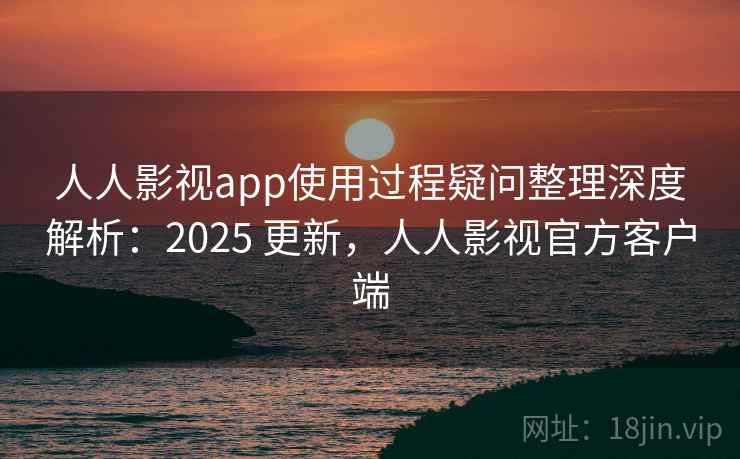 人人影视app使用过程疑问整理深度解析：2025 更新，人人影视官方客户端  第2张