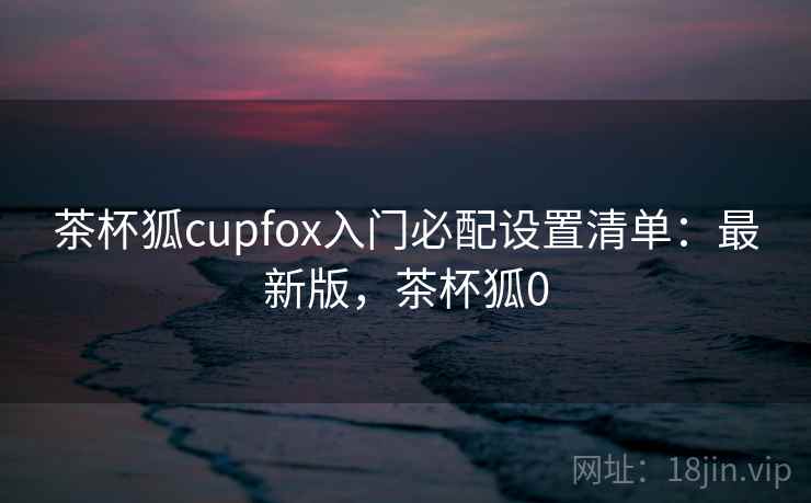 茶杯狐cupfox入门必配设置清单：最新版，茶杯狐0  第1张
