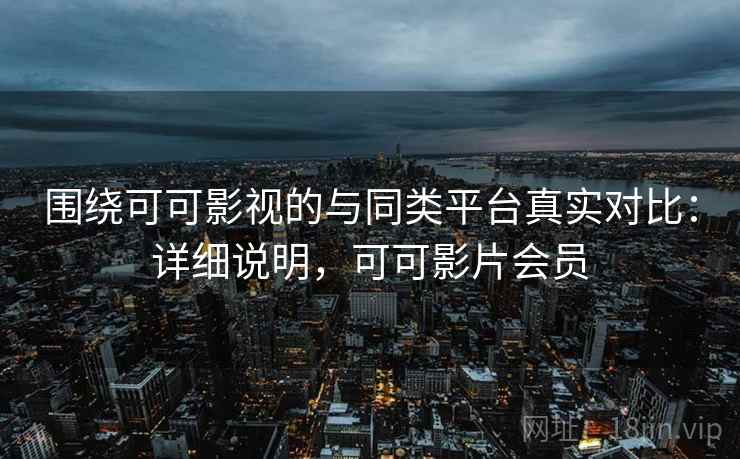围绕可可影视的与同类平台真实对比：详细说明，可可影片会员