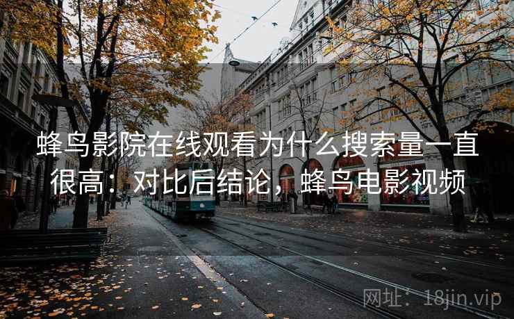 蜂鸟影院在线观看为什么搜索量一直很高：对比后结论，蜂鸟电影视频