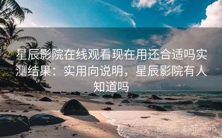 星辰影院在线观看现在用还合适吗实测结果：实用向说明，星辰影院有人知道吗  第2张