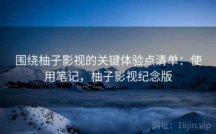 围绕柚子影视的关键体验点清单：使用笔记，柚子影视纪念版