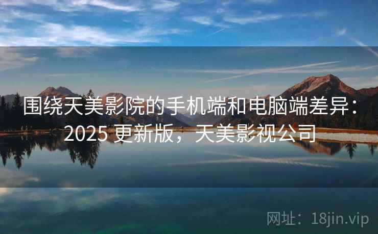 围绕天美影院的手机端和电脑端差异：2025 更新版，天美影视公司  第2张
