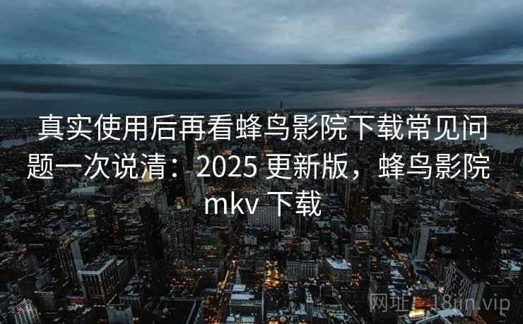 真实使用后再看蜂鸟影院下载常见问题一次说清:2025 更新版,蜂鸟影院 mkv 下载 第2张 真实使用后再看蜂鸟影院下载常见问题一次说清:2025 更新版,蜂鸟影院 mkv 下载 第2张