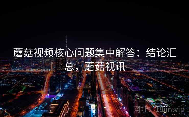 蘑菇视频核心问题集中解答：结论汇总，蘑菇视讯  第2张