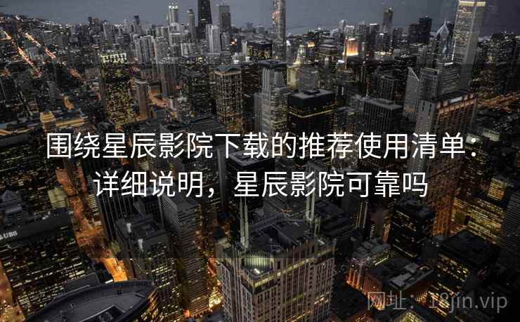 围绕星辰影院下载的推荐使用清单：详细说明，星辰影院可靠吗  第2张