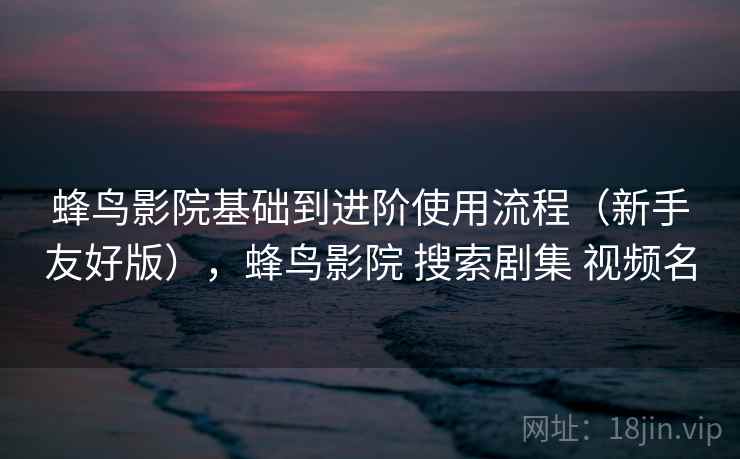 蜂鸟影院基础到进阶使用流程（新手友好版），蜂鸟影院 搜索剧集 视频名