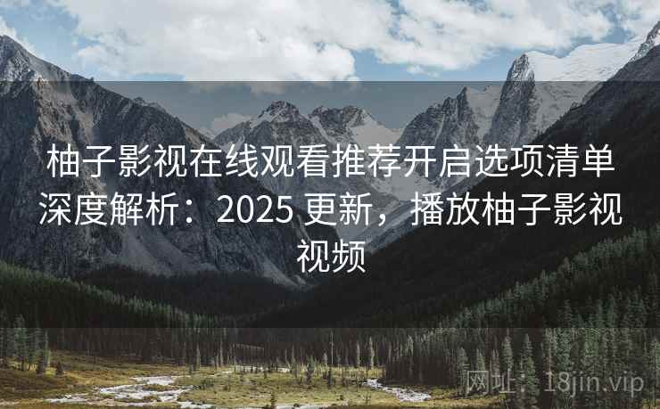柚子影视在线观看推荐开启选项清单深度解析：2025 更新，播放柚子影视视频