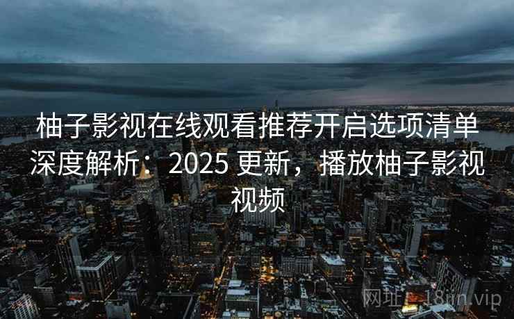 柚子影视在线观看推荐开启选项清单深度解析：2025 更新，播放柚子影视视频  第2张