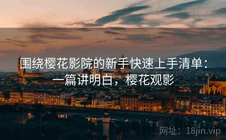 围绕樱花影院的新手快速上手清单：一篇讲明白，樱花观影  第2张