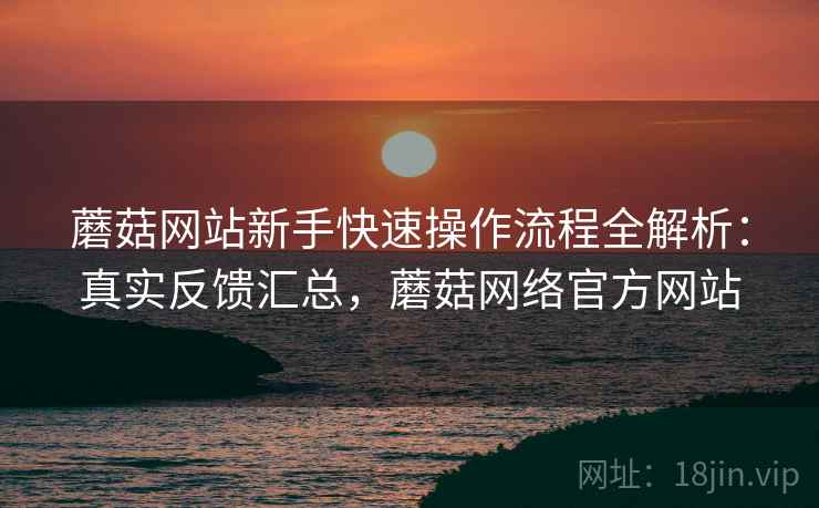 蘑菇网站新手快速操作流程全解析:真实反馈汇总,蘑菇网络官方网站 第2张 蘑菇网站新手快速操作流程全解析:真实反馈汇总,蘑菇网络官方网站 第2张
