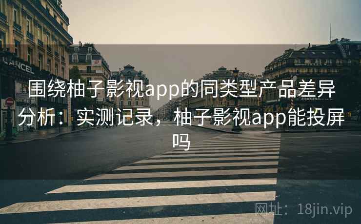 围绕柚子影视app的同类型产品差异分析：实测记录，柚子影视app能投屏吗  第2张