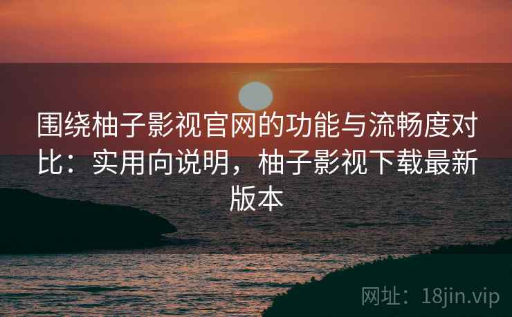 围绕柚子影视官网的功能与流畅度对比：实用向说明，柚子影视下载最新版本