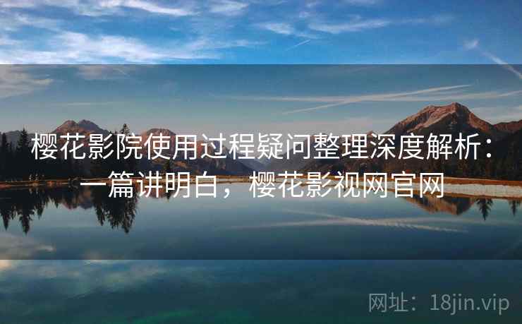 樱花影院使用过程疑问整理深度解析：一篇讲明白，樱花影视网官网  第2张