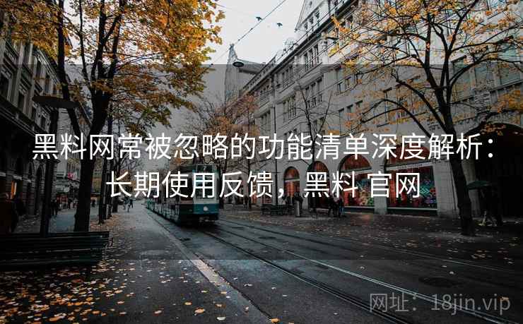 黑料网常被忽略的功能清单深度解析：长期使用反馈，黑料 官网  第2张