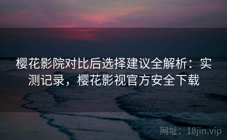樱花影院对比后选择建议全解析：实测记录，樱花影视官方安全下载  第1张