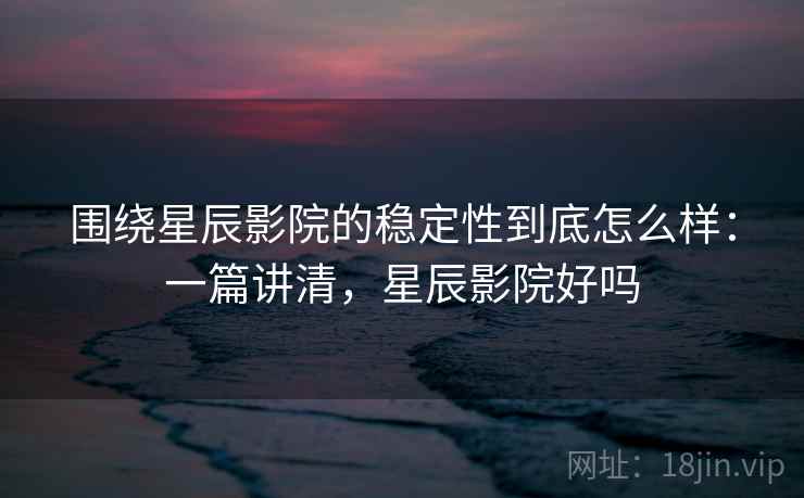 围绕星辰影院的稳定性到底怎么样:一篇讲清,星辰影院好吗 第2张 围绕星辰影院的稳定性到底怎么样:一篇讲清,星辰影院好吗 第2张