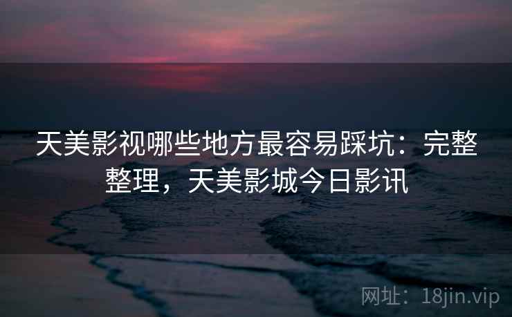 天美影视哪些地方最容易踩坑：完整整理，天美影城今日影讯  第2张