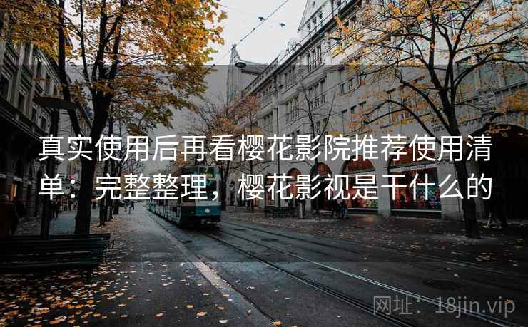 真实使用后再看樱花影院推荐使用清单：完整整理，樱花影视是干什么的  第1张