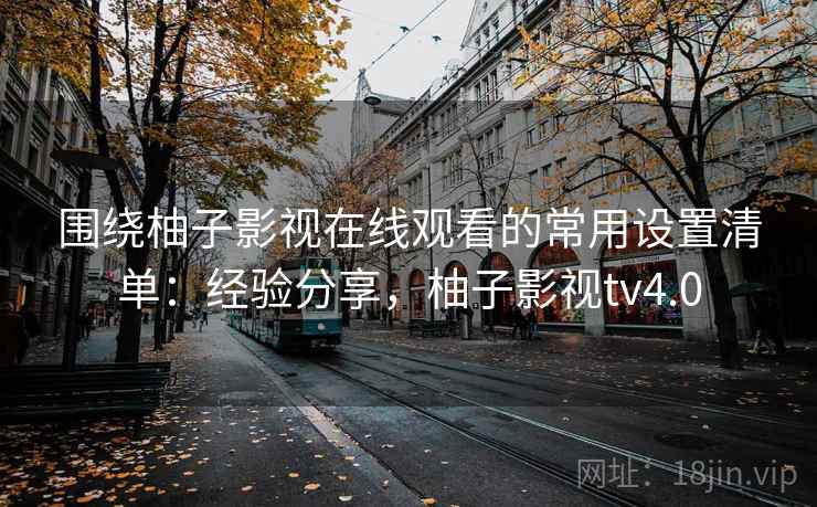 围绕柚子影视在线观看的常用设置清单:经验分享,柚子影视tv4.0 第2张 围绕柚子影视在线观看的常用设置清单:经验分享,柚子影视tv4.0 第2张