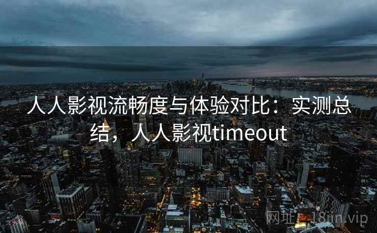 人人影视流畅度与体验对比:实测总结,人人影视timeout 第2张 人人影视流畅度与体验对比:实测总结,人人影视timeout 第2张