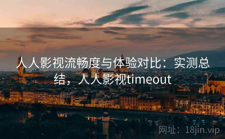 人人影视流畅度与体验对比:实测总结,人人影视timeout 第1张 人人影视流畅度与体验对比:实测总结,人人影视timeout 第1张