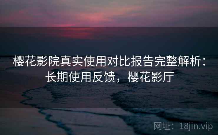 樱花影院真实使用对比报告完整解析：长期使用反馈，樱花影厅  第1张