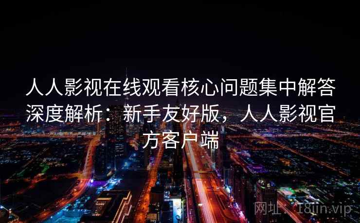 人人影视在线观看核心问题集中解答深度解析：新手友好版，人人影视官方客户端  第2张