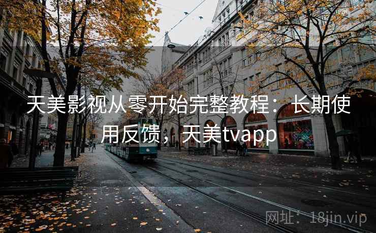 天美影视从零开始完整教程：长期使用反馈，天美tvapp  第2张