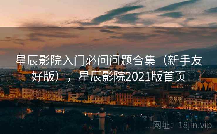 星辰影院入门必问问题合集（新手友好版），星辰影院2021版首页  第1张