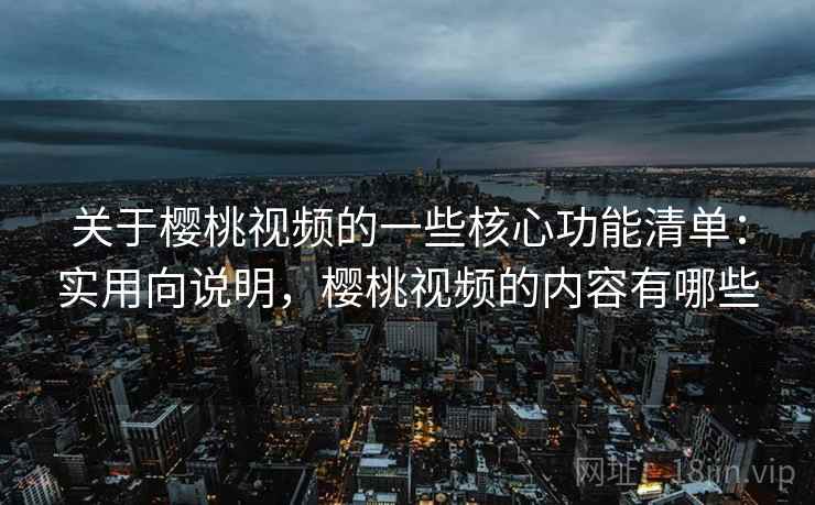 关于樱桃视频的一些核心功能清单：实用向说明，樱桃视频的内容有哪些