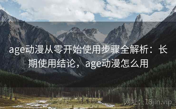 age动漫从零开始使用步骤全解析：长期使用结论，age动漫怎么用  第1张