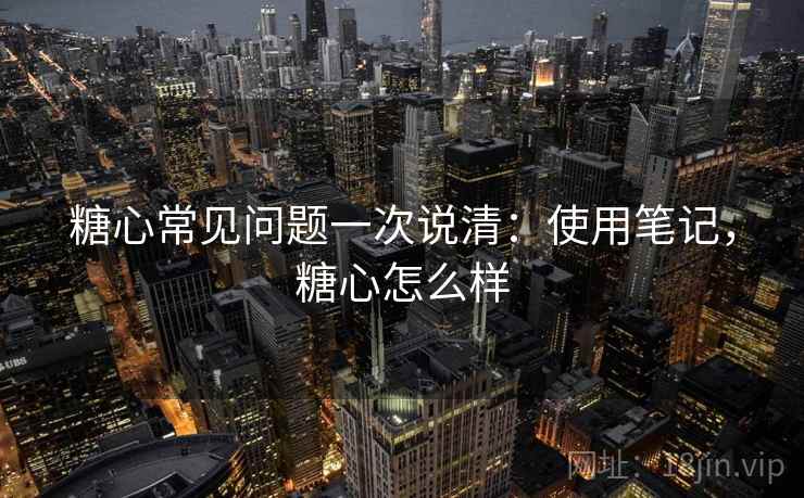 糖心常见问题一次说清:使用笔记,糖心怎么样 第1张 糖心常见问题一次说清:使用笔记,糖心怎么样 第1张