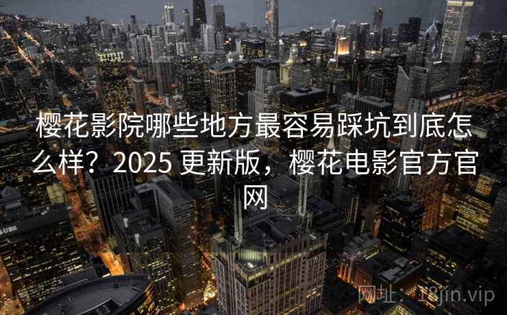 樱花影院哪些地方最容易踩坑到底怎么样?2025 更新版,樱花电影官方官网 第1张 樱花影院哪些地方最容易踩坑到底怎么样?2025 更新版,樱花电影官方官网 第1张