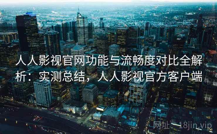 人人影视官网功能与流畅度对比全解析：实测总结，人人影视官方客户端  第2张