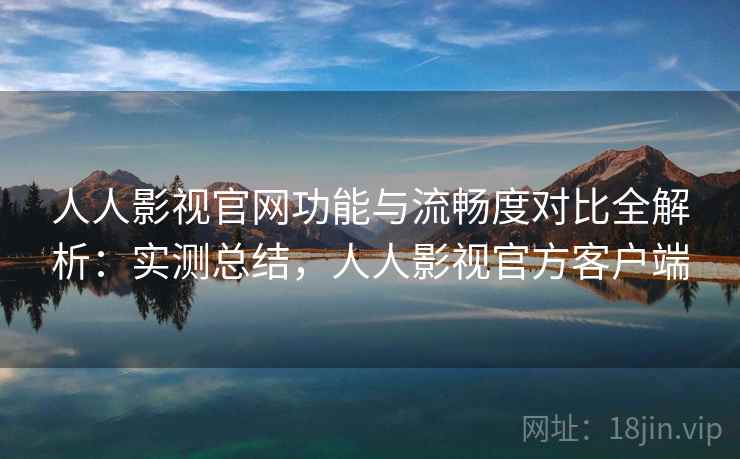 人人影视官网功能与流畅度对比全解析：实测总结，人人影视官方客户端  第1张