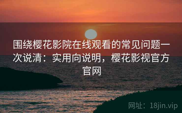 围绕樱花影院在线观看的常见问题一次说清：实用向说明，樱花影视官方官网  第2张