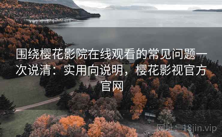 围绕樱花影院在线观看的常见问题一次说清：实用向说明，樱花影视官方官网  第1张