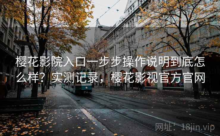樱花影院入口一步步操作说明到底怎么样？实测记录，樱花影视官方官网  第1张